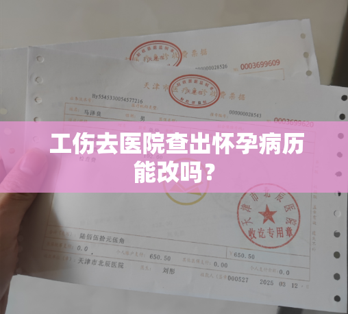  工伤去医院查出怀孕病历能改吗？